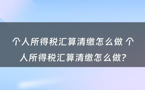 个人所得税汇算清缴怎么做 个人所得税汇算清缴怎么做?