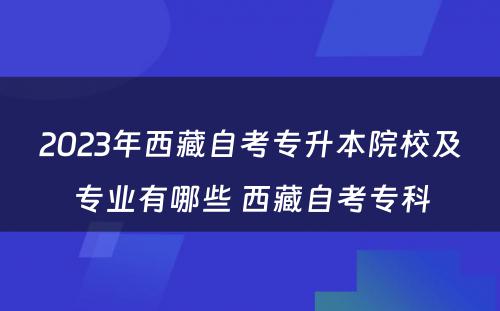 2023年西藏自考专升本院校及专业有哪些 西藏自考专科