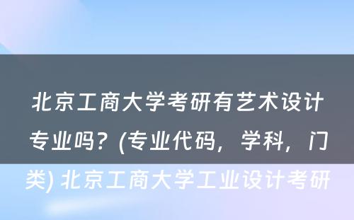 北京工商大学考研有艺术设计专业吗？(专业代码，学科，门类) 北京工商大学工业设计考研