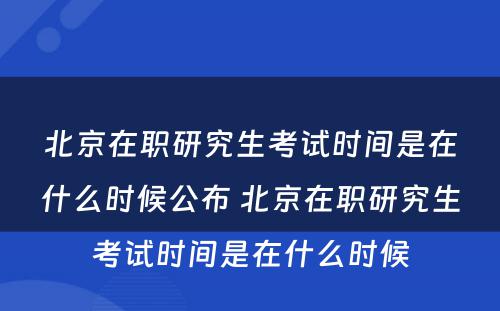 北京在职研究生考试时间是在什么时候公布 北京在职研究生考试时间是在什么时候