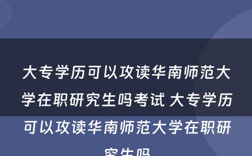 大专学历可以攻读华南师范大学在职研究生吗考试 大专学历可以攻读华南师范大学在职研究生吗