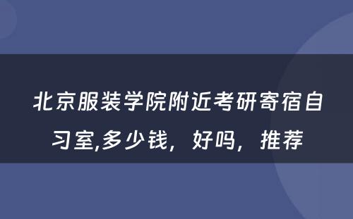 北京服装学院附近考研寄宿自习室,多少钱，好吗，推荐