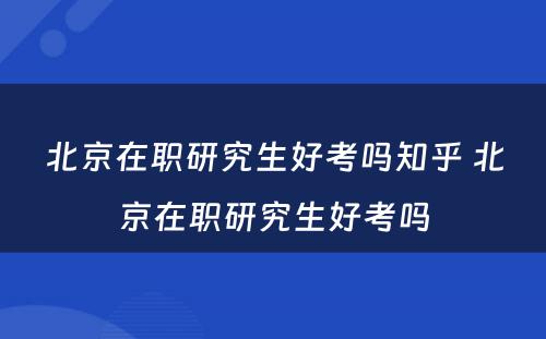 北京在职研究生好考吗知乎 北京在职研究生好考吗