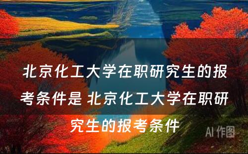 北京化工大学在职研究生的报考条件是 北京化工大学在职研究生的报考条件