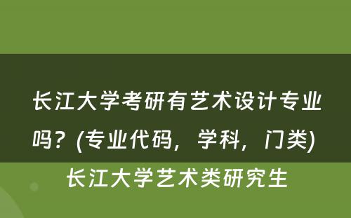 长江大学考研有艺术设计专业吗？(专业代码，学科，门类) 长江大学艺术类研究生