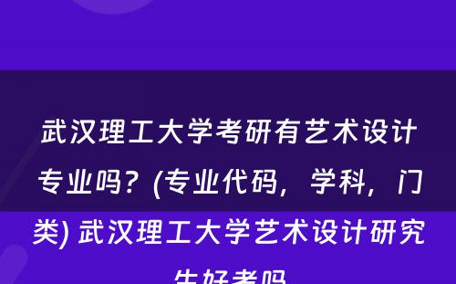 武汉理工大学考研有艺术设计专业吗？(专业代码，学科，门类) 武汉理工大学艺术设计研究生好考吗