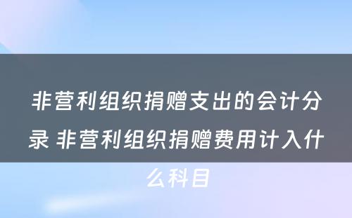 非营利组织捐赠支出的会计分录 非营利组织捐赠费用计入什么科目