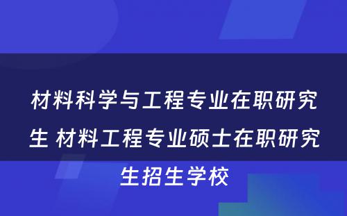 材料科学与工程专业在职研究生 材料工程专业硕士在职研究生招生学校