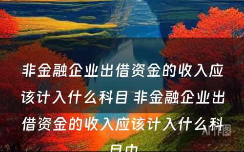 非金融企业出借资金的收入应该计入什么科目 非金融企业出借资金的收入应该计入什么科目中