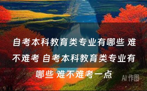 自考本科教育类专业有哪些 难不难考 自考本科教育类专业有哪些 难不难考一点