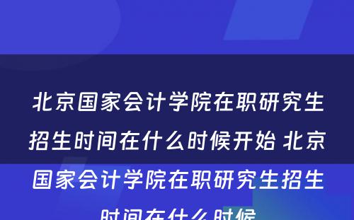 北京国家会计学院在职研究生招生时间在什么时候开始 北京国家会计学院在职研究生招生时间在什么时候