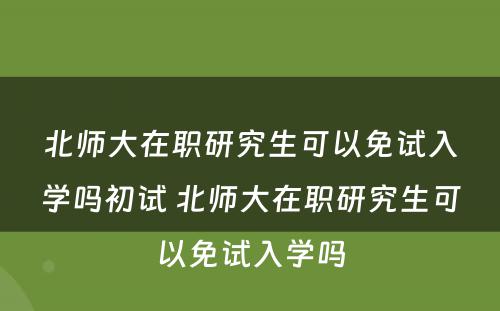 北师大在职研究生可以免试入学吗初试 北师大在职研究生可以免试入学吗