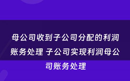 母公司收到子公司分配的利润账务处理 子公司实现利润母公司账务处理