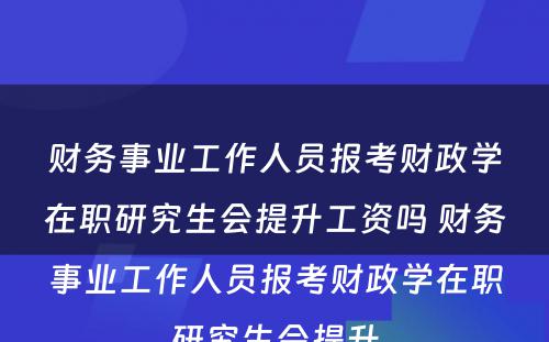 财务事业工作人员报考财政学在职研究生会提升工资吗 财务事业工作人员报考财政学在职研究生会提升