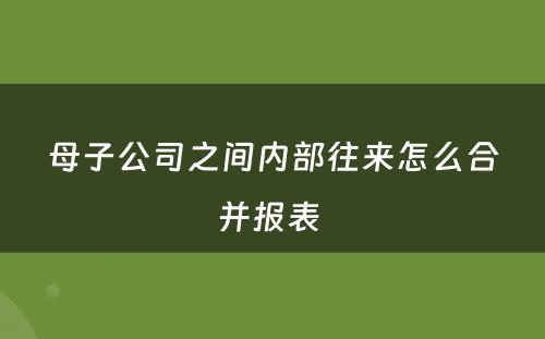 母子公司之间内部往来怎么合并报表 