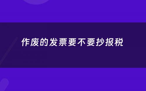 作废的发票要不要抄报税 