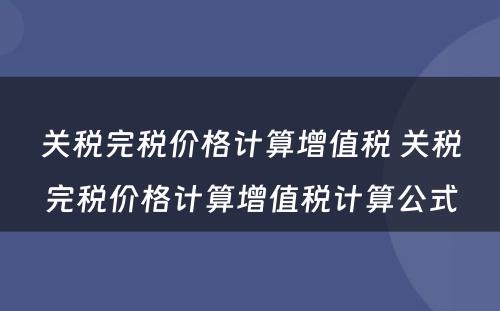 关税完税价格计算增值税 关税完税价格计算增值税计算公式