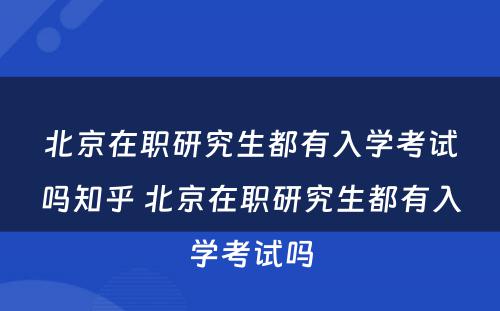 北京在职研究生都有入学考试吗知乎 北京在职研究生都有入学考试吗