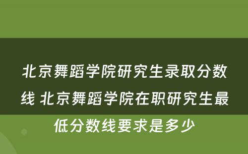 北京舞蹈学院研究生录取分数线 北京舞蹈学院在职研究生最低分数线要求是多少