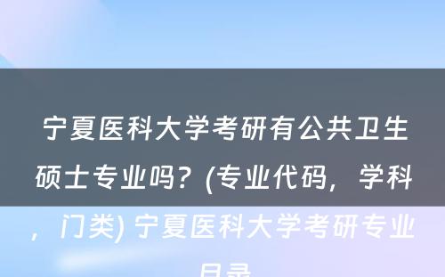 宁夏医科大学考研有公共卫生硕士专业吗？(专业代码，学科，门类) 宁夏医科大学考研专业目录