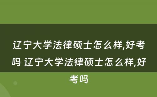 辽宁大学法律硕士怎么样,好考吗 辽宁大学法律硕士怎么样,好考吗