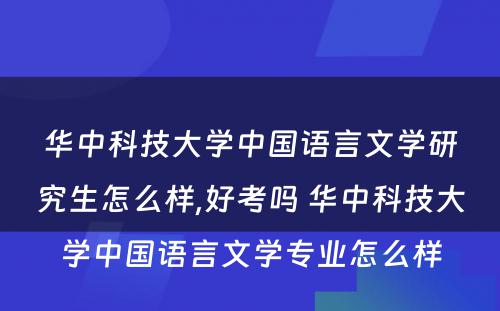 华中科技大学中国语言文学研究生怎么样,好考吗 华中科技大学中国语言文学专业怎么样