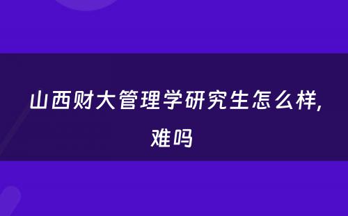 山西财大管理学研究生怎么样,难吗 