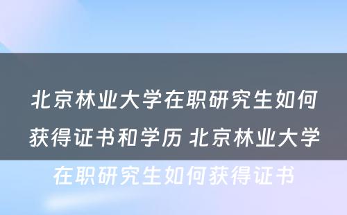 北京林业大学在职研究生如何获得证书和学历 北京林业大学在职研究生如何获得证书