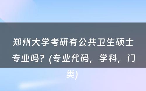 郑州大学考研有公共卫生硕士专业吗？(专业代码，学科，门类) 