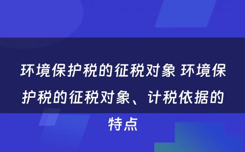 环境保护税的征税对象 环境保护税的征税对象、计税依据的特点