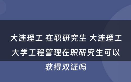 大连理工 在职研究生 大连理工大学工程管理在职研究生可以获得双证吗