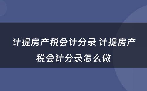 计提房产税会计分录 计提房产税会计分录怎么做