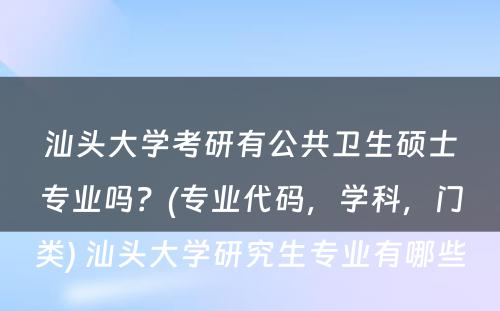 汕头大学考研有公共卫生硕士专业吗？(专业代码，学科，门类) 汕头大学研究生专业有哪些