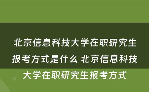 北京信息科技大学在职研究生报考方式是什么 北京信息科技大学在职研究生报考方式