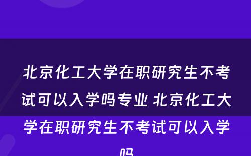 北京化工大学在职研究生不考试可以入学吗专业 北京化工大学在职研究生不考试可以入学吗