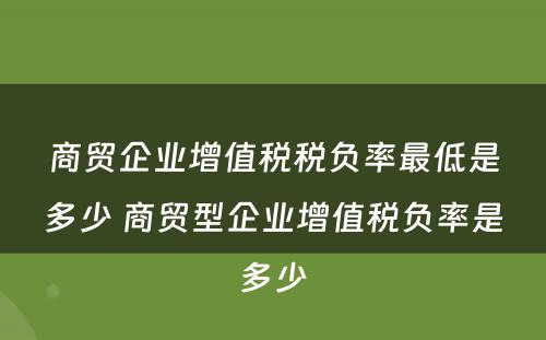 商贸企业增值税税负率最低是多少 商贸型企业增值税负率是多少