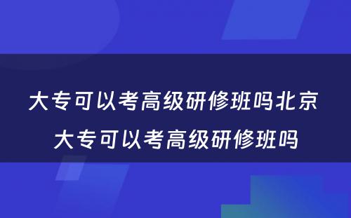 大专可以考高级研修班吗北京 大专可以考高级研修班吗