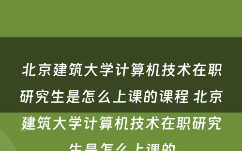 北京建筑大学计算机技术在职研究生是怎么上课的课程 北京建筑大学计算机技术在职研究生是怎么上课的