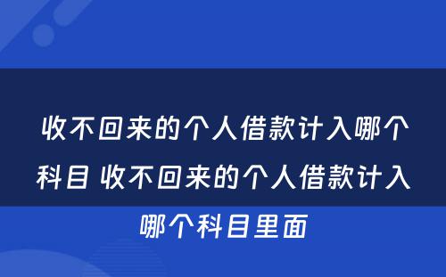 收不回来的个人借款计入哪个科目 收不回来的个人借款计入哪个科目里面