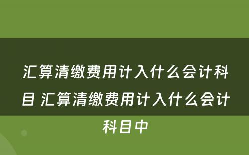 汇算清缴费用计入什么会计科目 汇算清缴费用计入什么会计科目中