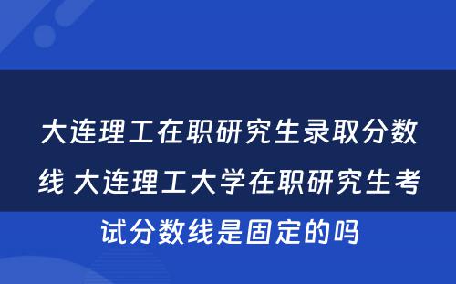 大连理工在职研究生录取分数线 大连理工大学在职研究生考试分数线是固定的吗