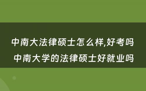 中南大法律硕士怎么样,好考吗 中南大学的法律硕士好就业吗