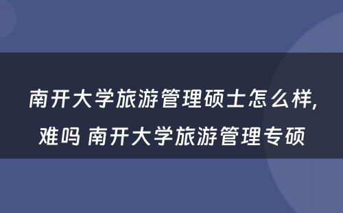 南开大学旅游管理硕士怎么样,难吗 南开大学旅游管理专硕