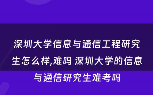深圳大学信息与通信工程研究生怎么样,难吗 深圳大学的信息与通信研究生难考吗