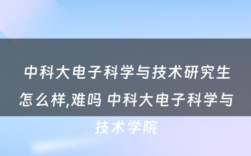 中科大电子科学与技术研究生怎么样,难吗 中科大电子科学与技术学院
