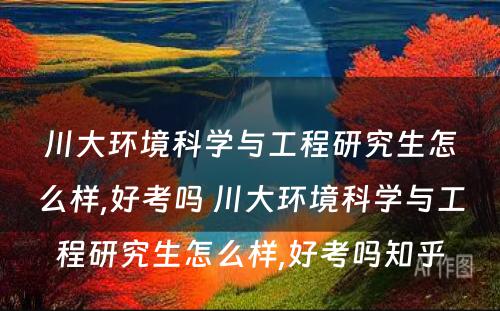 川大环境科学与工程研究生怎么样,好考吗 川大环境科学与工程研究生怎么样,好考吗知乎