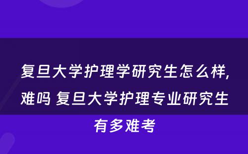 复旦大学护理学研究生怎么样,难吗 复旦大学护理专业研究生有多难考