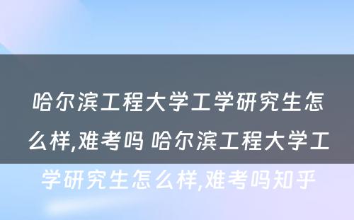 哈尔滨工程大学工学研究生怎么样,难考吗 哈尔滨工程大学工学研究生怎么样,难考吗知乎