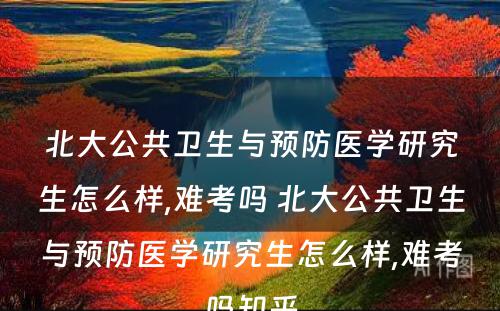 北大公共卫生与预防医学研究生怎么样,难考吗 北大公共卫生与预防医学研究生怎么样,难考吗知乎
