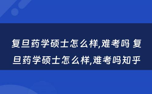 复旦药学硕士怎么样,难考吗 复旦药学硕士怎么样,难考吗知乎